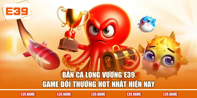 Bắn Cá Long Vương E39 - Game Đổi Thưởng Hot Nhất Hiện Nay