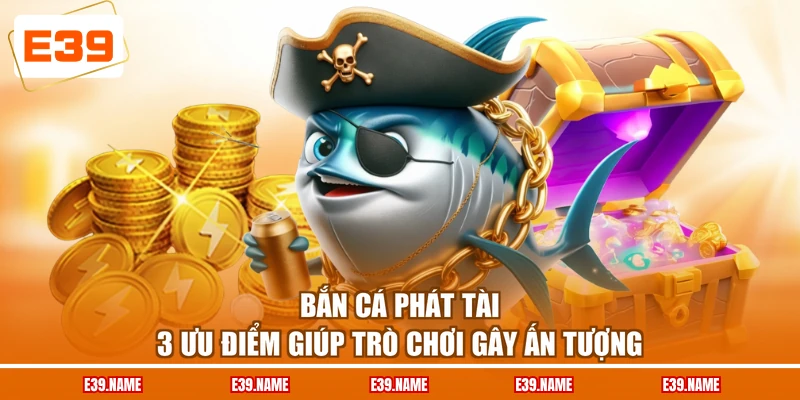Bắn Cá Phát Tài - 3 Ưu Điểm Giúp Trò Chơi Gây Ấn Tượng