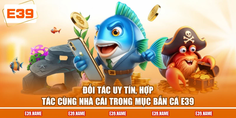 Đối tác uy tín, hợp tác cùng nhà cái trong mục bắn cá E39