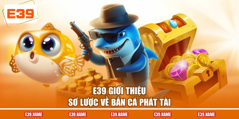 E39 giới thiệu sơ lược về bắn cá phát tài