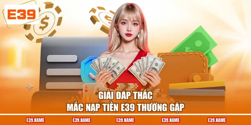 Giải đáp thắc mắc nạp tiền E39 thường gặp